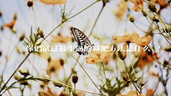 你们试过最牛逼的减肥方法是什么 ?