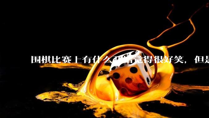 围棋比赛上有什么开始觉得很好笑，但是细思极恐的事？