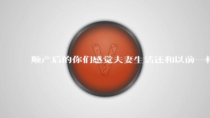 顺产后的你们感觉夫妻生活还和以前一样吗？
